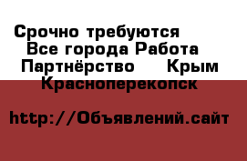 Срочно требуются !!!! - Все города Работа » Партнёрство   . Крым,Красноперекопск